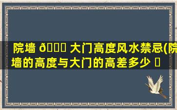 院墙 🐎 大门高度风水禁忌(院墙的高度与大门的高差多少 ☘ 为宜)